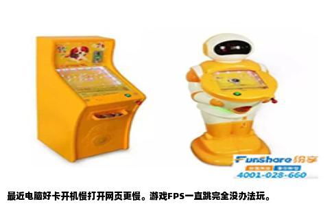 最近电脑好卡开机慢打开网页更慢。游戏FPS一直跳完全没办法玩。