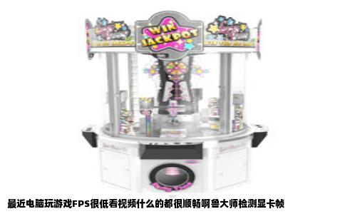 最近电脑玩游戏FPS很低看视频什么的都很顺畅啊鲁大师检测显卡帧