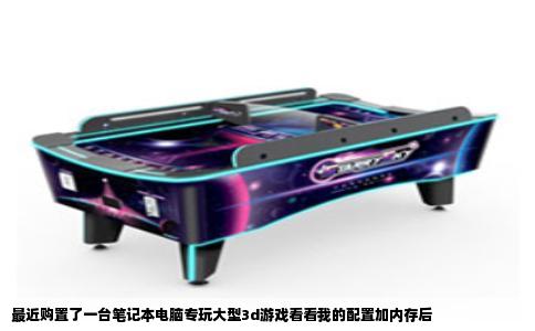 最近购置了一台笔记本电脑专玩大型3d游戏看看我的配置加内存后