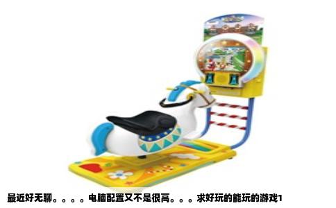 最近好无聊。。。。电脑配置又不是很高。。。求好玩的能玩的游戏1