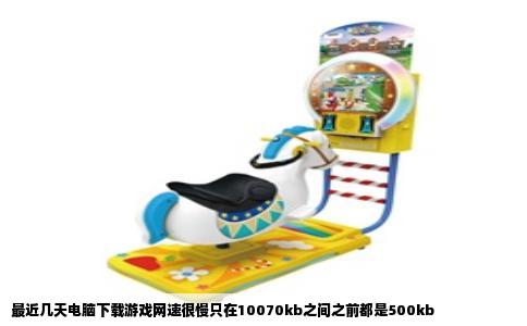 最近几天电脑下载游戏网速很慢只在10070kb之间之前都是500kb