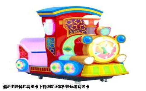 最近老是掉包网络卡下载速度正常但是玩游戏老卡