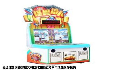最近那款网络游戏又可以打发时间又不用烧钱又好玩的