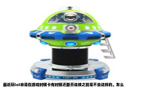 最近玩lol总是在游戏时候卡有时候还断开连接之前是不会这样的。怎么