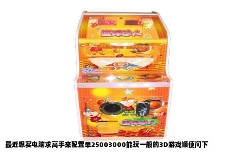 最近想买电脑求高手来配置单25003000能玩一般的3D游戏顺便问下