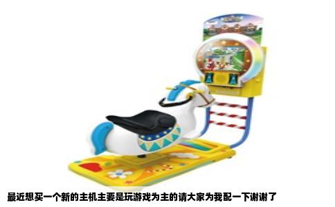 最近想买一个新的主机主要是玩游戏为主的请大家为我配一下谢谢了