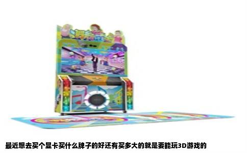 最近想去买个显卡买什么牌子的好还有买多大的就是要能玩3D游戏的