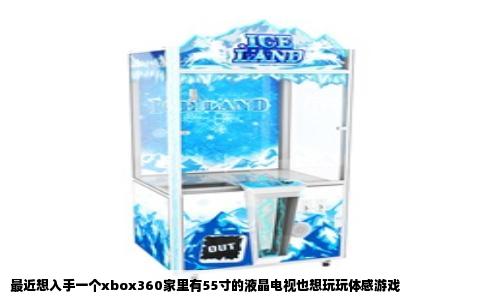 最近想入手一个xbox360家里有55寸的液晶电视也想玩玩体感游戏