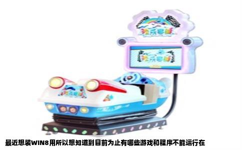 最近想装WIN8用所以想知道到目前为止有哪些游戏和程序不能运行在