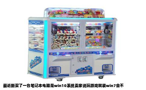 最近新买了一台笔记本电脑是win10系统卖家说玩游戏就装win7会不