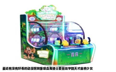 最近有没有好看的动漫啊就像吸血鬼骑士爱丽丝学院天才麻将少女