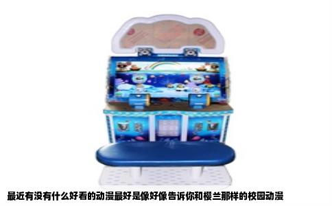 最近有没有什么好看的动漫最好是像好像告诉你和樱兰那样的校园动漫