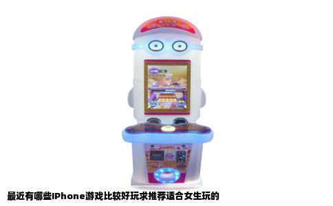 最近有哪些IPhone游戏比较好玩求推荐适合女生玩的
