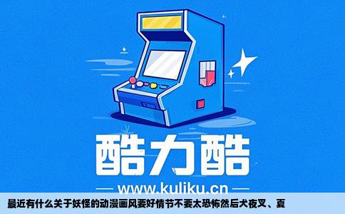 最近有什么关于妖怪的动漫画风要好情节不要太恐怖然后犬夜叉、夏