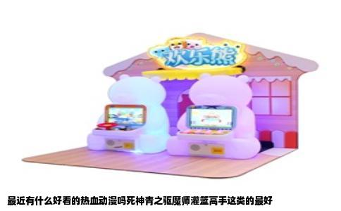 最近有什么好看的热血动漫吗死神青之驱魔师灌篮高手这类的最好