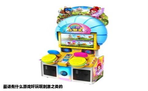 最进有什么游戏好玩啊刺激之类的