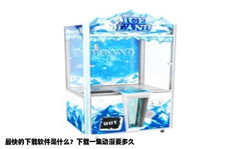 最快的下载软件是什么？下载一集动漫要多久