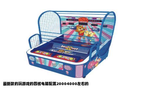 最新款的玩游戏的四核电脑配置20004000左右的