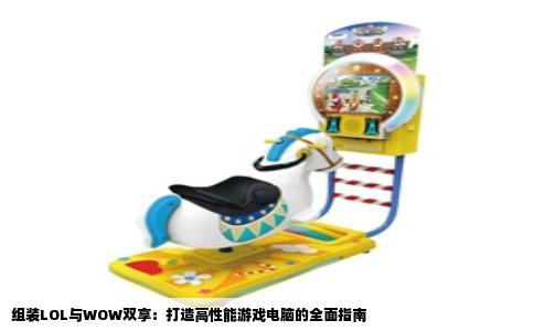 组装LOL与WOW双享：打造高性能游戏电脑的全面指南