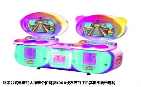 组装台式电脑的大神帮个忙啊求3000块左右的主机其他不要玩游戏