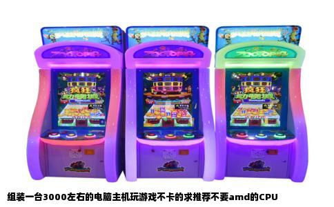 组装一台3000左右的电脑主机玩游戏不卡的求推荐不要amd的CPU