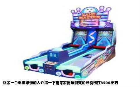 组装一台电脑求懂的人介绍一下用来家用玩游戏的总价格在3500左右